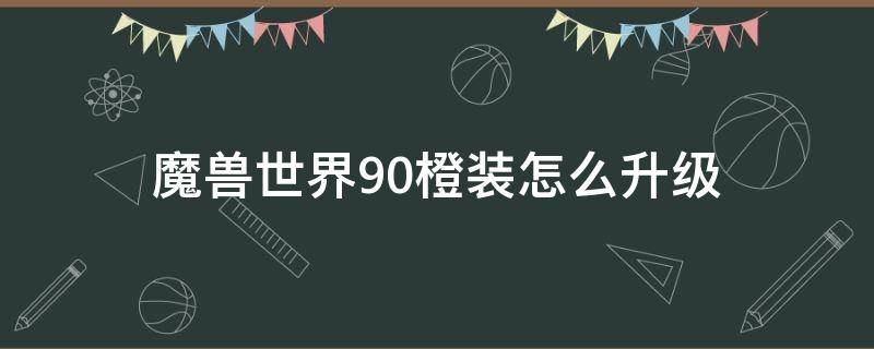 魔兽世界9.0橙装怎么升级 魔兽世界9.0橙装怎么升级装等