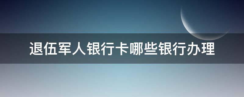 退伍军人银行卡哪些银行办理