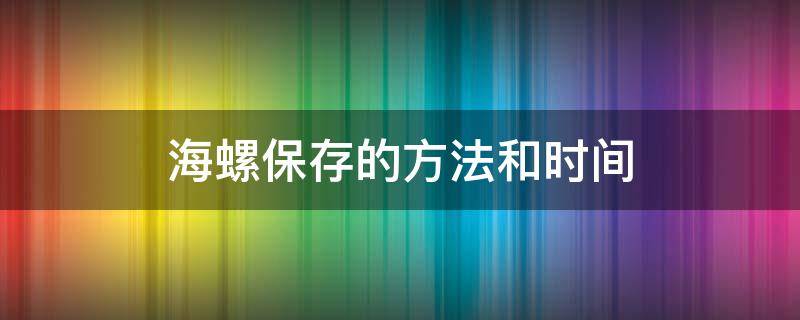 海螺保存的方法和时间（海螺怎么长时间保存）