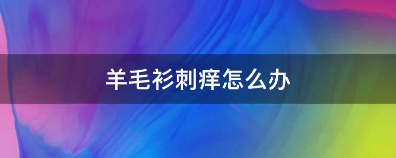 羊毛衫刺痒怎么办 羊毛衫穿着痒有什么办法吗