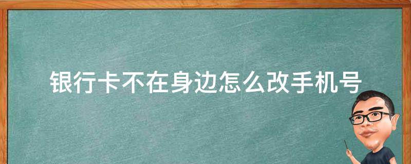 银行卡不在身边怎么改手机号 银行卡不去银行怎么改手机号