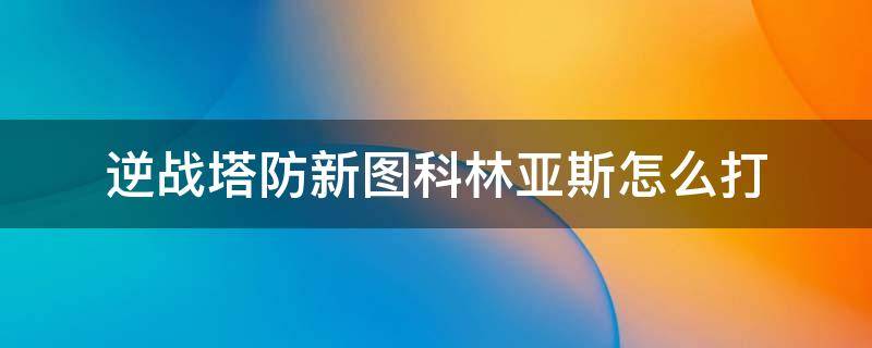 逆战塔防新图科林亚斯怎么打 逆战塔防新图打法