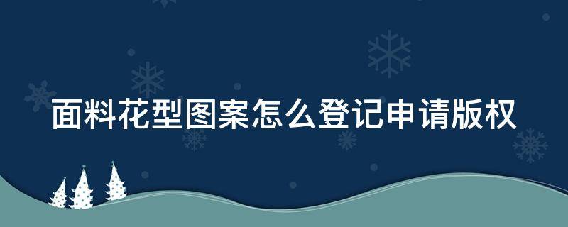 面料花型图案怎么登记申请版权（面料花型版权查询）