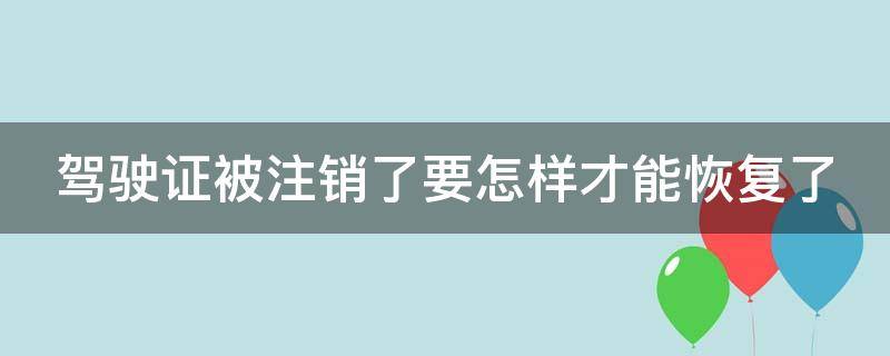 驾驶证被注销了要怎样才能恢复了（驾驶证注销要全部重考吗）