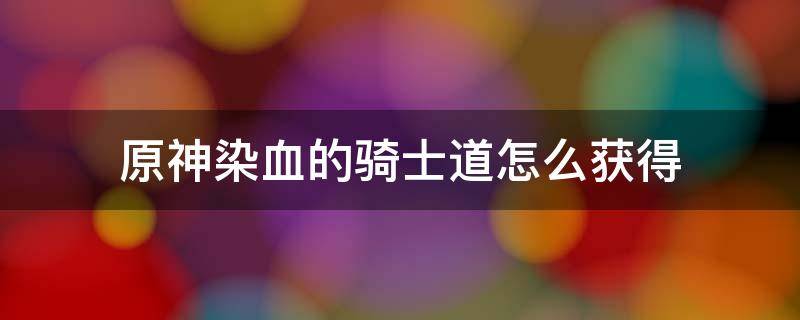 原神染血的骑士道怎么获得 原神染血的骑士道在哪里获得