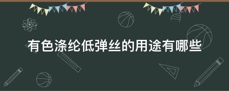 有色涤纶低弹丝的用途有哪些 涤纶中弹丝和低弹丝的区别