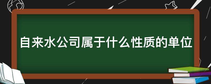 自来水公司属于什么性质的单位 自来水公司属于什么性质的单位?滁州