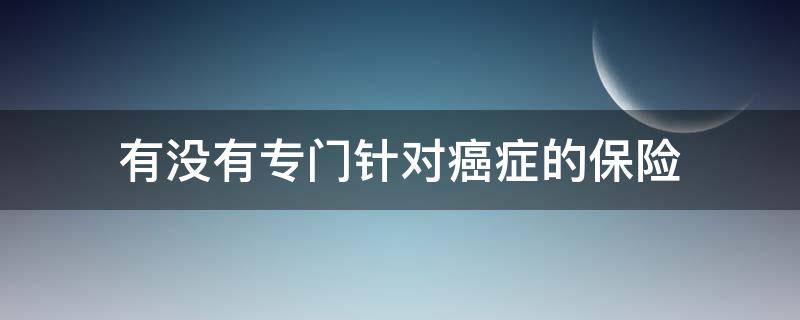 有没有专门针对癌症的保险 有没有适合癌症患者的保险