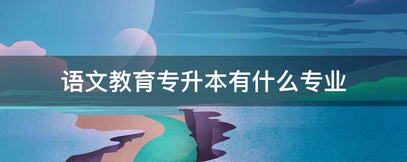 语文教育专升本有什么专业 语文教育专升本有什么专业升本成功可以教高中语文么