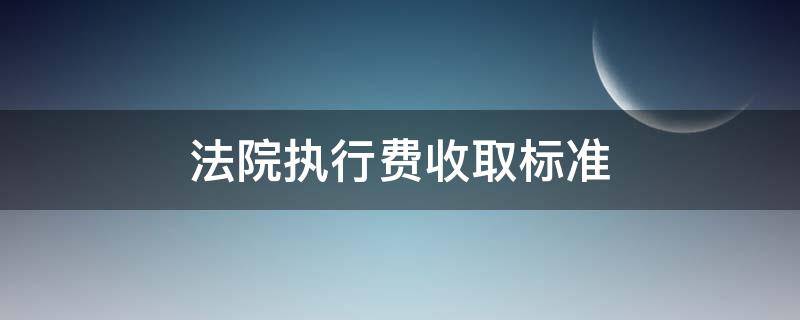 法院执行费收取标准 法院执行费收取标准2020