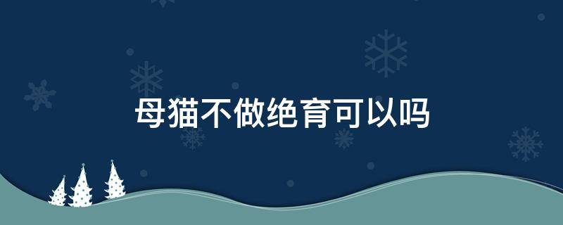 母猫不做绝育可以吗（母猫可以不做绝育么）