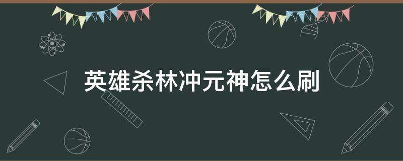 英雄杀林冲元神怎么刷（英雄杀怎样刷元神）