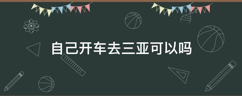 自己开车去三亚可以吗 自己开车能去三亚吗