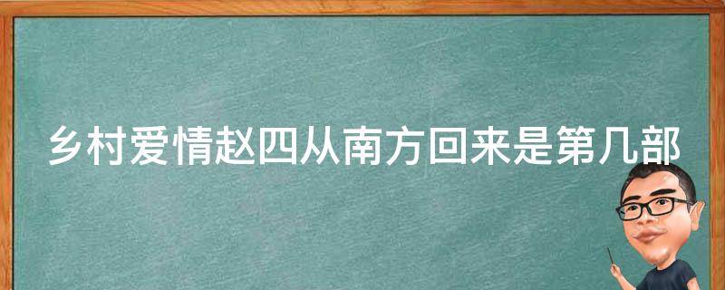 乡村爱情赵四从南方回来是第几部（乡村爱情赵四从南方回来是第几部第几集）