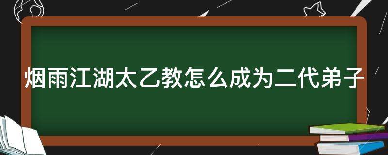 烟雨江湖太乙教怎么成为二代弟子 烟雨江湖太乙教怎么成为一代弟子