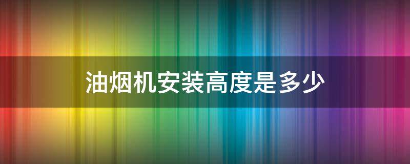 油烟机安装高度是多少 t型油烟机安装高度是多少