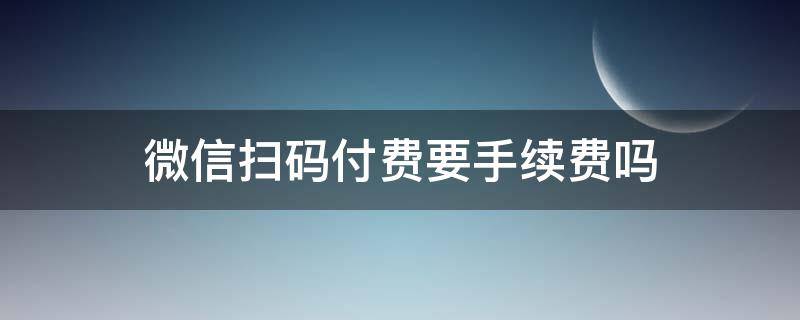 微信扫码付费要手续费吗（微信扫码付钱需要手续费吗）