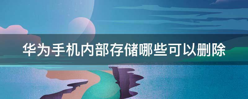 华为手机内部存储哪些可以删除（华为手机内部存储哪些可以删除照片）