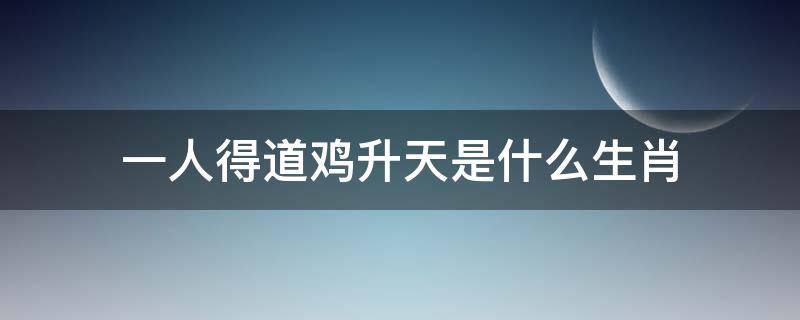 一人得道鸡升天是什么生肖（鸡犬升天打一生肖是什么生肖）