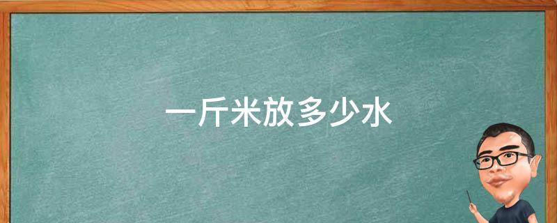 一斤米放多少水（蒸米饭一斤米放多少水）