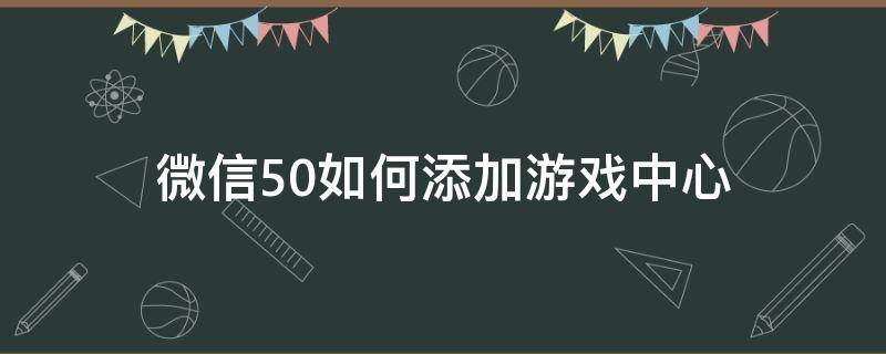 微信5.0如何添加游戏中心 微信怎么进入游戏中心