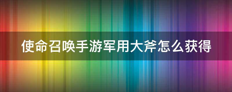 使命召唤手游军用大斧怎么获得 使命召唤手游军用大斧怎么获得的