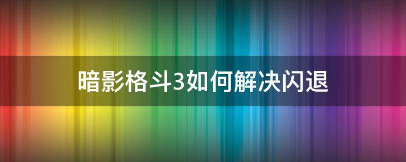 暗影格斗3如何解决闪退（暗影格斗3闪退解决办法）