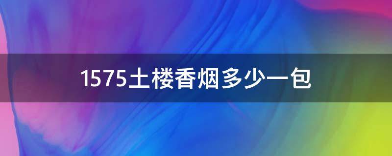 1575土楼香烟多少一包（1575土楼香烟多少钱一包）