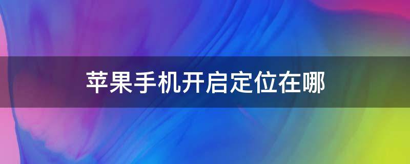 苹果手机开启定位在哪 苹果手机开启定位在哪里