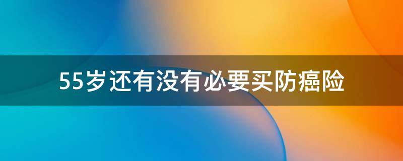 55岁还有没有必要买防癌险（防癌险65岁能买吗）