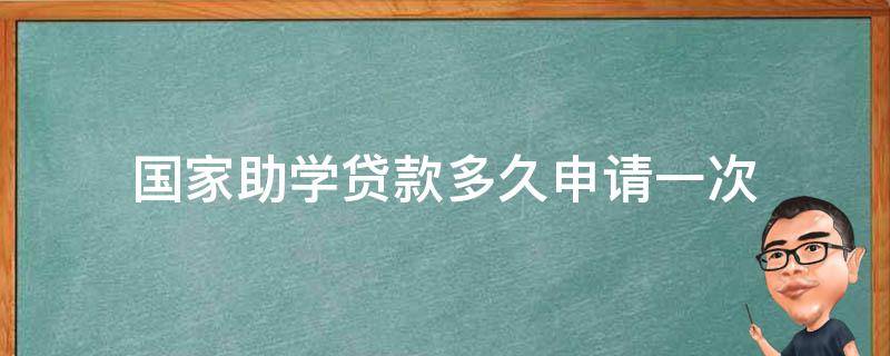 国家助学贷款多久申请一次（国家助学贷款多久可以申请）