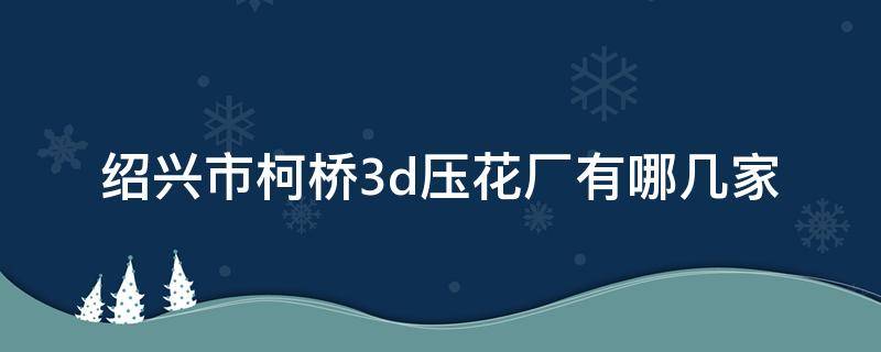 绍兴市柯桥3d压花厂有哪几家（柯桥3d压花生产厂家）