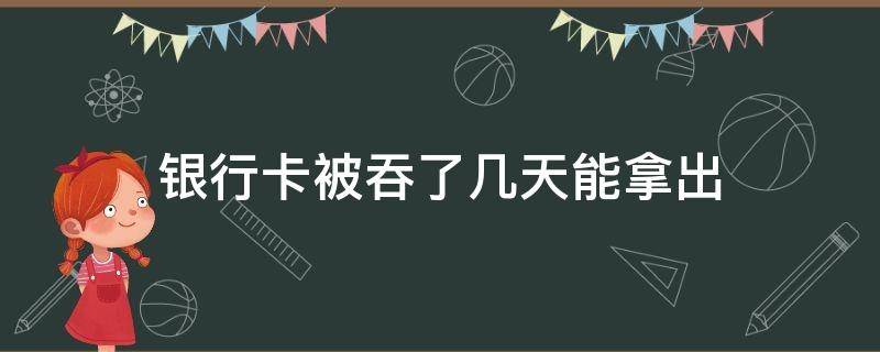 银行卡被吞了几天能拿出 银行的卡被吞了什么时候能拿出来