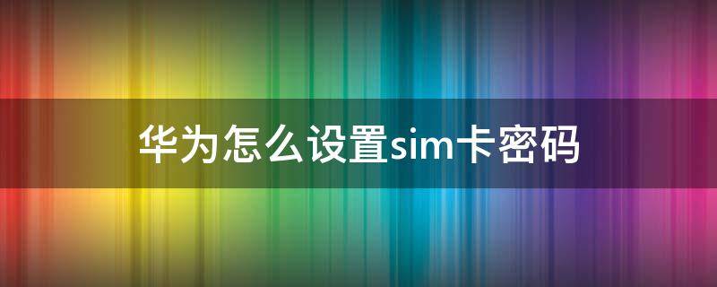 华为怎么设置sim卡密码（华为怎么给sim卡设置密码）