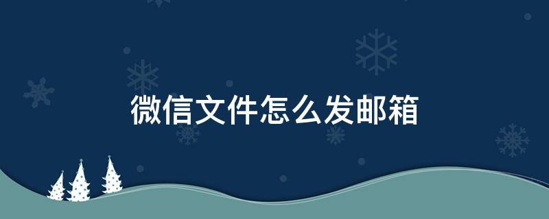 微信文件怎么发邮箱（微信文件怎么发邮箱里面）