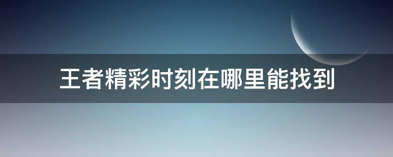 王者精彩时刻在哪里能找到（微信王者精彩时刻在哪里能找到）