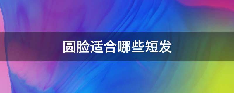 圆脸适合哪些短发（圆脸适合啥短发）