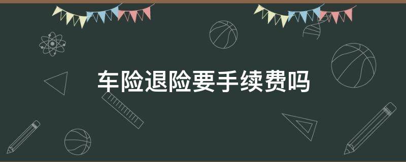 车险退险要手续费吗（车险退保需要手续费吗）