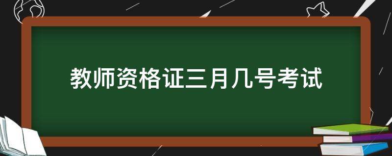 教师资格证三月几号考试（教师资格证3月几日考试）