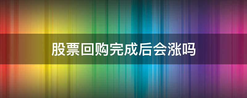 股票回购完成后会涨吗（股票回购期间会大涨吗）