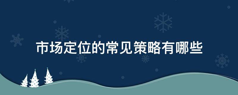 市场定位的常见策略有哪些（市场定位的基本策略是什么）