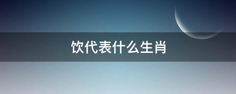 饮代表什么生肖 喝解释什么生肖