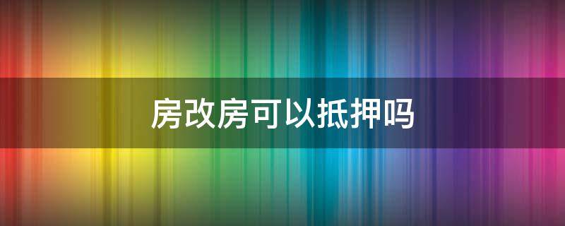 房改房可以抵押吗 房改房能不能抵押贷款