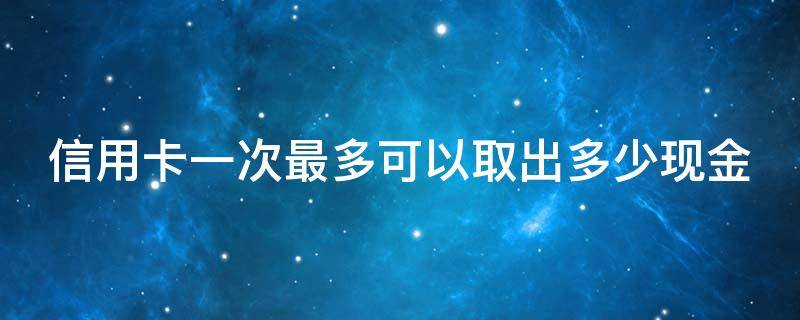 信用卡一次最多可以取出多少现金 信用卡一次最多可以取出多少现金呢