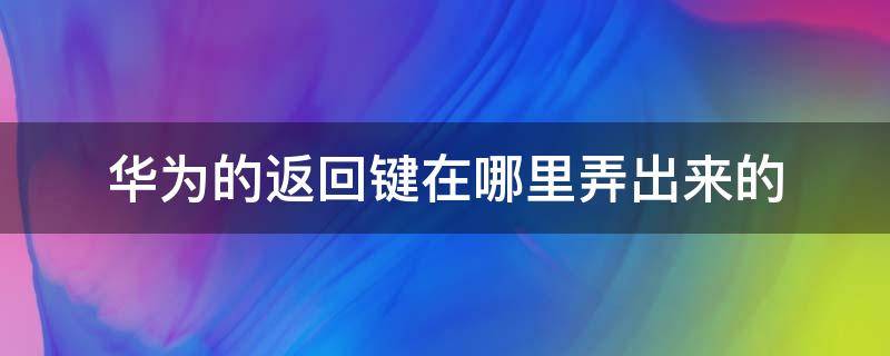 华为的返回键在哪里弄出来的 华为手机返回键在哪里弄出来