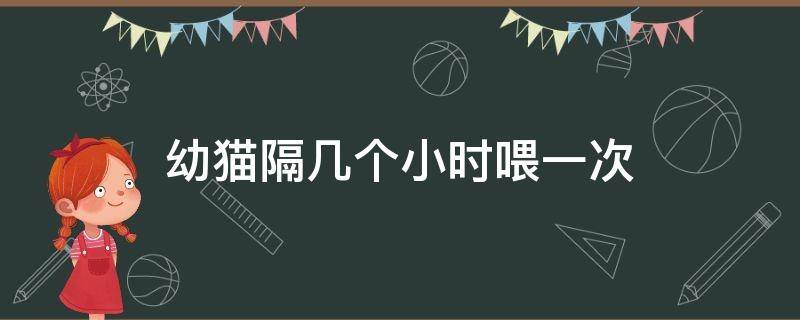 幼猫隔几个小时喂一次 幼猫每隔几个小时喂一次