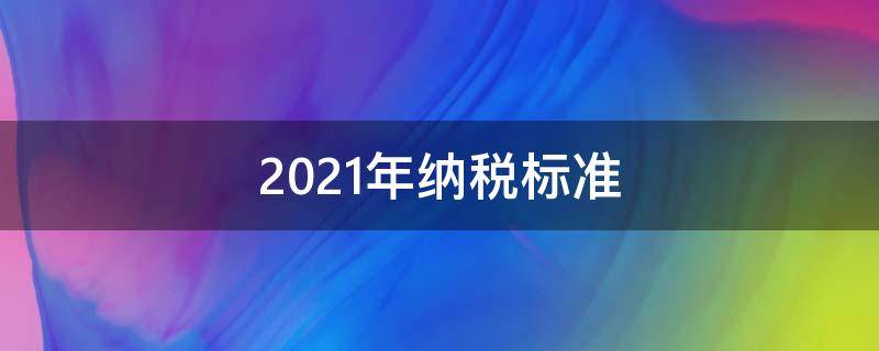 2021年纳税标准 2021年纳税标准上海