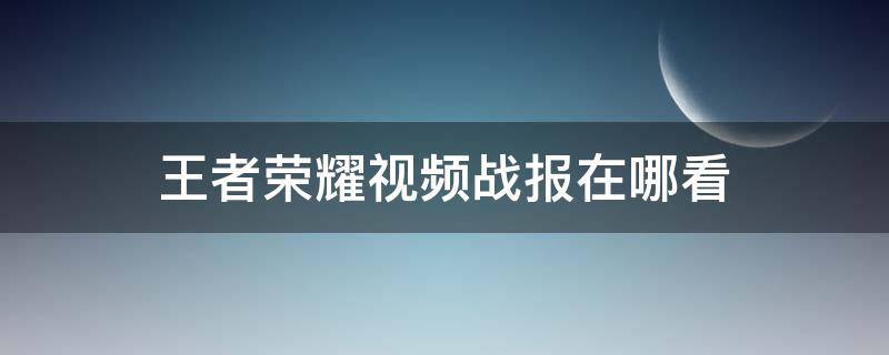 王者荣耀视频战报在哪看（王者荣耀视频战报在哪看,点击后没反应）