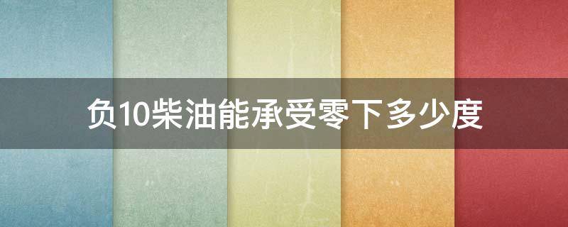 负10柴油能承受零下多少度 -10柴油能在0下多少度使用