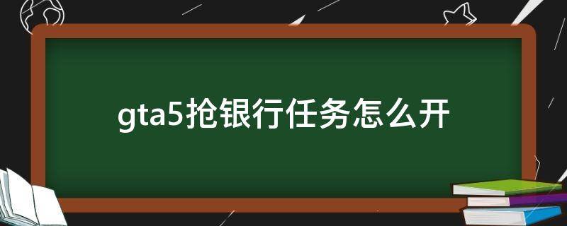 gta5抢银行任务怎么开（gta5抢银行任务怎么开始）